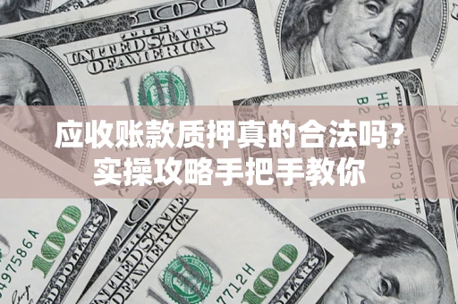 济南应收账款质押真的合法吗？实操攻略手把手教你