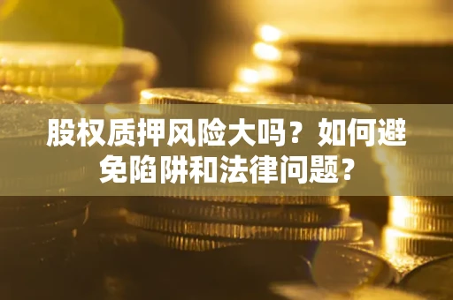 济南股权质押风险大吗？如何避免陷阱和法律问题？