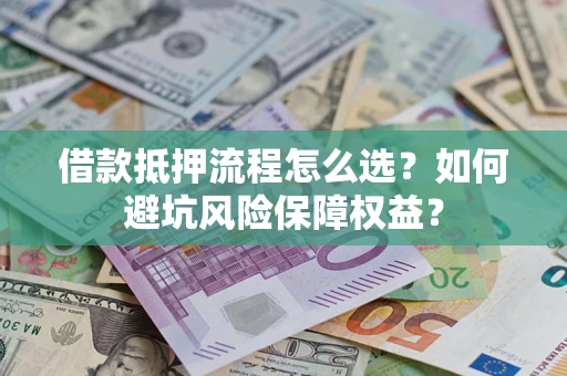 济南借款抵押流程怎么选？如何避坑风险保障权益？