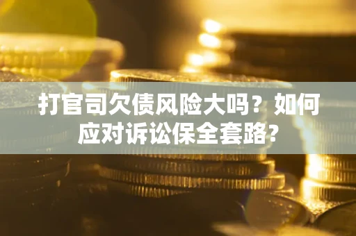 济南打官司欠债风险大吗？如何应对诉讼保全套路？