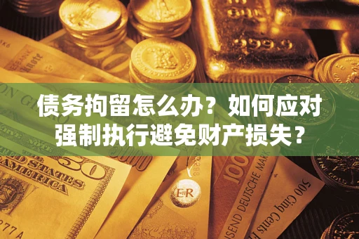 济南债务拘留怎么办？如何应对强制执行避免财产损失？