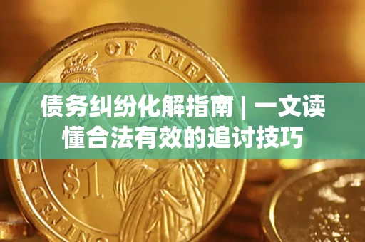 济南债务纠纷化解指南 | 一文读懂合法有效的追讨技巧