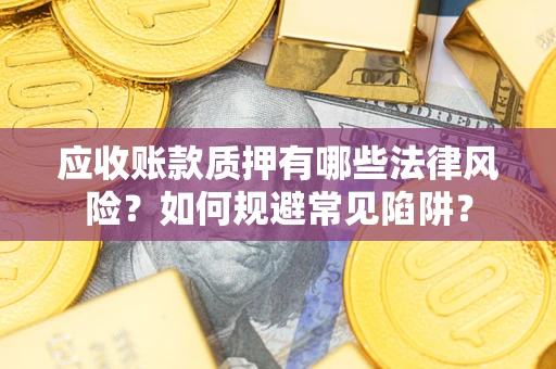 济南应收账款质押有哪些法律风险？如何规避常见陷阱？
