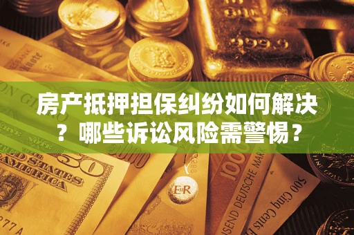 济南房产抵押担保纠纷如何解决？哪些诉讼风险需警惕？