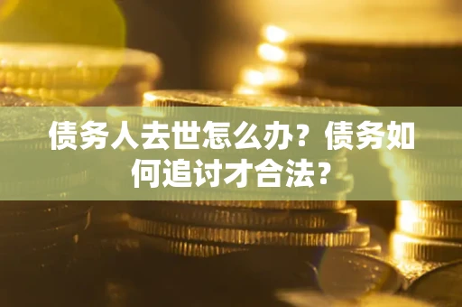 济南债务人去世怎么办？债务如何追讨才合法？