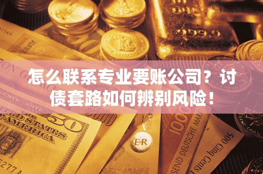 济南怎么联系专业要账公司？讨债套路如何辨别风险！