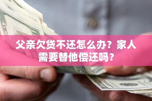 济南父亲欠贷不还怎么办？家人需要替他偿还吗？