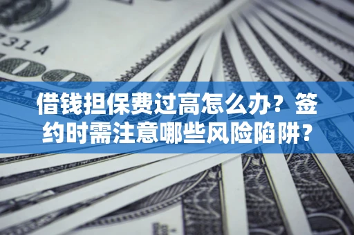 济南借钱担保费过高怎么办？签约时需注意哪些风险陷阱？