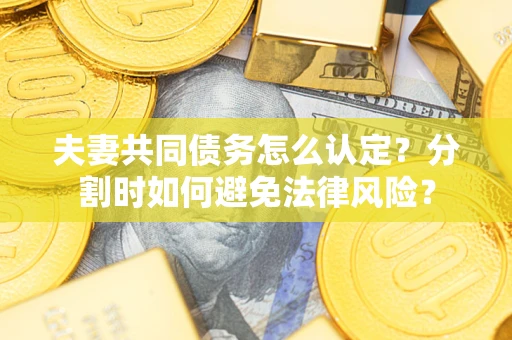 济南夫妻共同债务怎么认定？分割时如何避免法律风险？