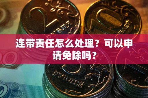济南连带责任怎么处理？可以申请免除吗？