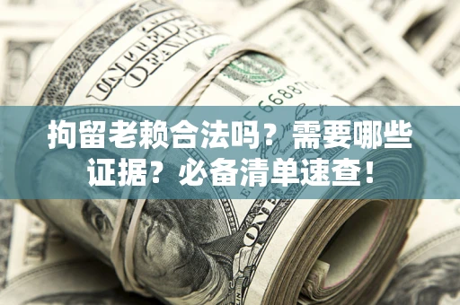 济南拘留老赖合法吗？需要哪些证据？必备清单速查！