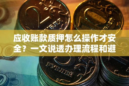 济南应收账款质押怎么操作才安全？一文说透办理流程和避险绝招